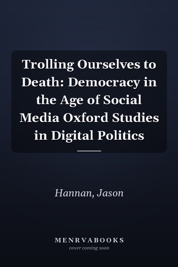 Trolling Ourselves to Death: Democracy in the Age of Social Media Oxford Studies in Digital Politics