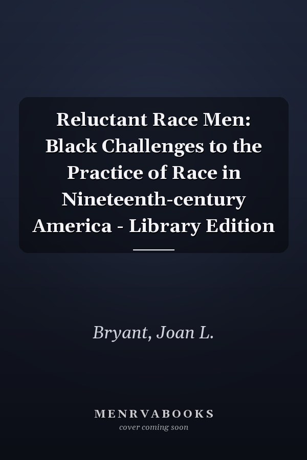 Reluctant Race Men: Black Challenges to the Practice of Race in Nineteenth-century America - Library Edition