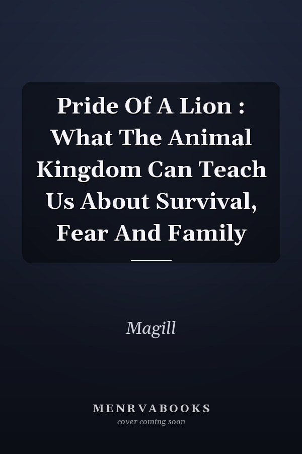 Pride Of A Lion : What The Animal Kingdom Can Teach Us About Survival, Fear And Family