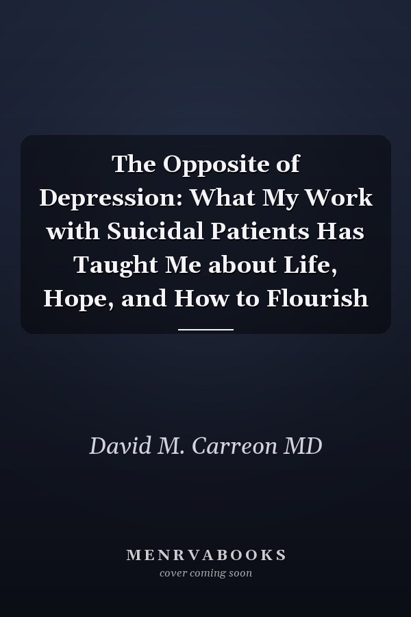 The Opposite of Depression: What My Work with Suicidal Patients Has Taught Me about Life, Hope, and How to Flourish