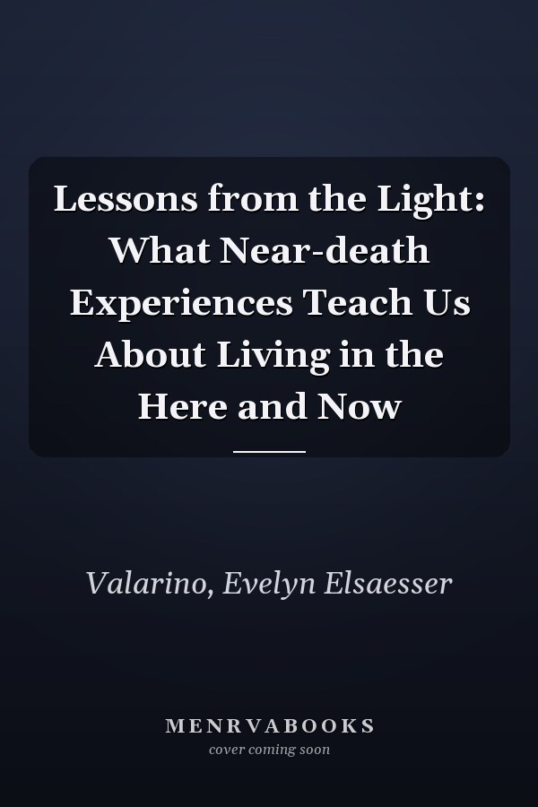 Lessons from the Light: What Near-death Experiences Teach Us About Living in the Here and Now