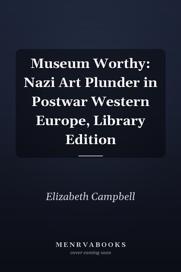 Museum Worthy: Nazi Art Plunder in Postwar Western Europe, Library Edition
