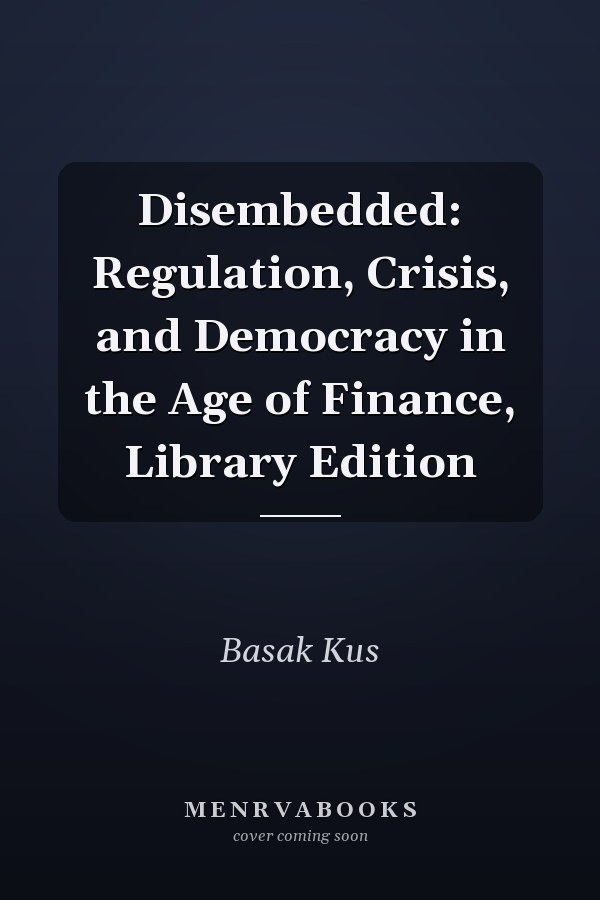 Disembedded: Regulation, Crisis, and Democracy in the Age of Finance, Library Edition