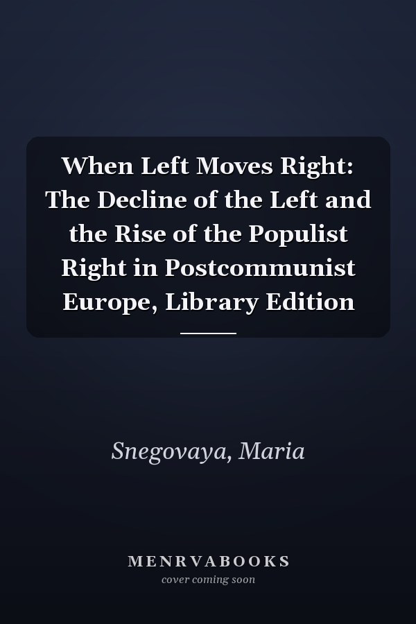 When Left Moves Right: The Decline of the Left and the Rise of the Populist Right in Postcommunist Europe, Library Edition