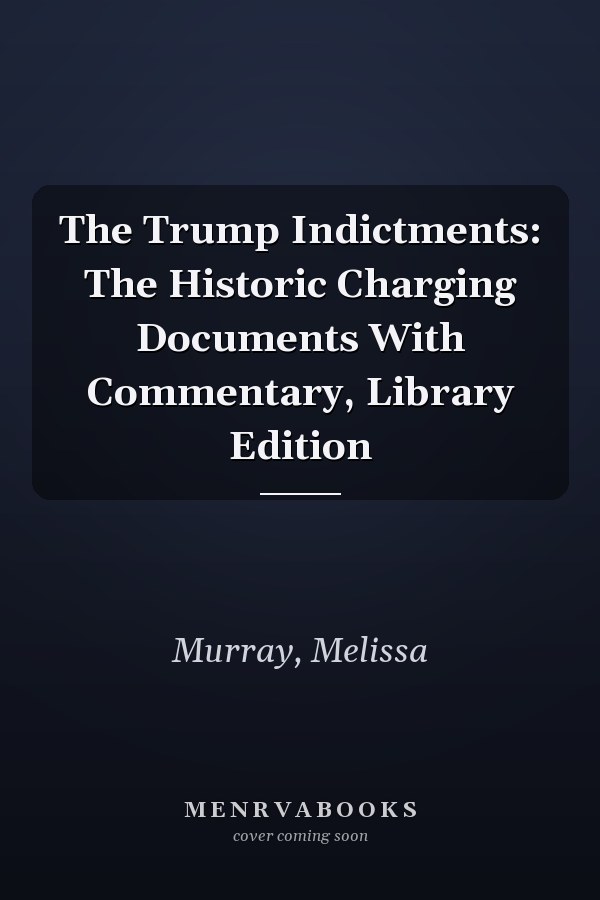 The Trump Indictments: The Historic Charging Documents With Commentary, Library Edition