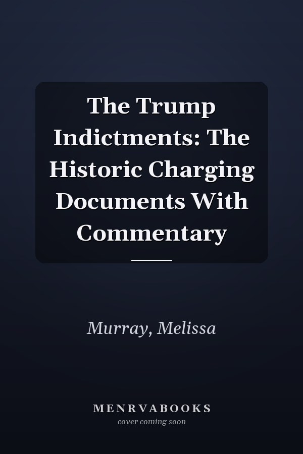 The Trump Indictments: The Historic Charging Documents With Commentary