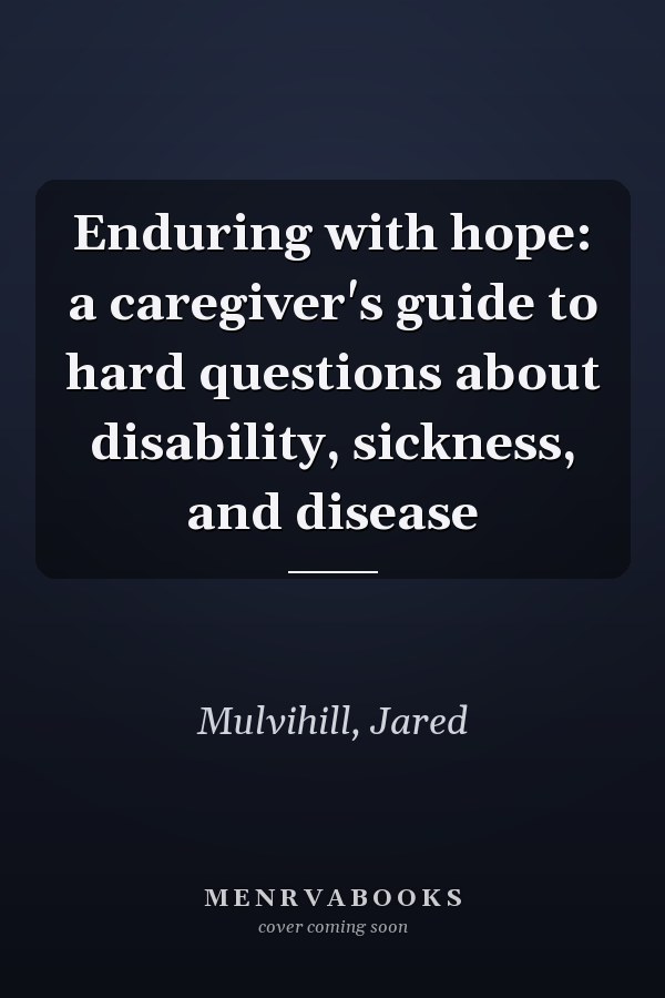 Enduring with hope: a caregiver's guide to hard questions about disability, sickness, and disease