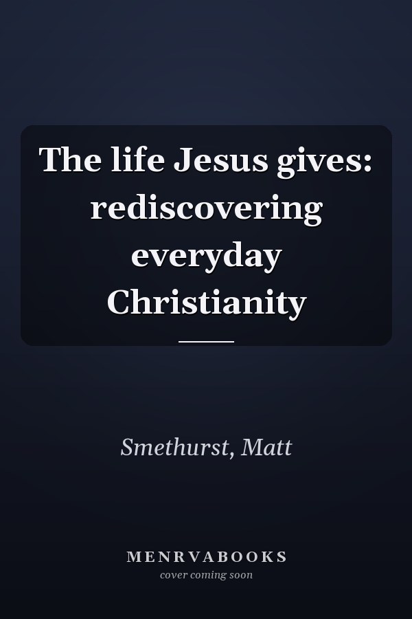 The life Jesus gives: rediscovering everyday Christianity