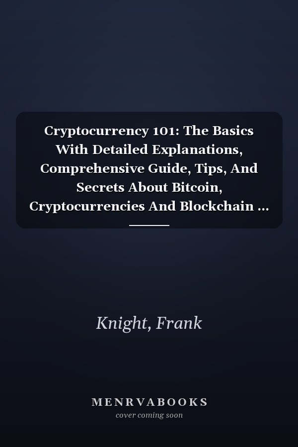 Cryptocurrency 101: The Basics With Detailed Explanations, Comprehensive Guide, Tips, And Secrets About Bitcoin, Cryptocurrencies And Blockchain ... Success. (Cryptocurrency Investing Secrets)