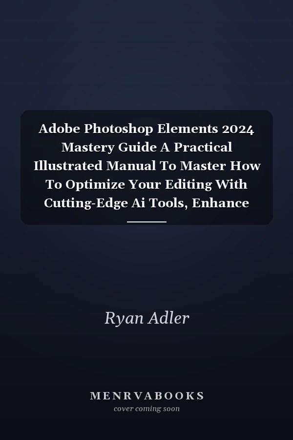 Adobe Photoshop Elements 2024 Mastery Guide A Practical Illustrated Manual To Master How To Optimize Your Editing With Cutting-Edge Ai Tools, Enhance Your Skills With User-Friendly Guided Edits, Craft & Share Unique Content Effortlessly Like a Pro
