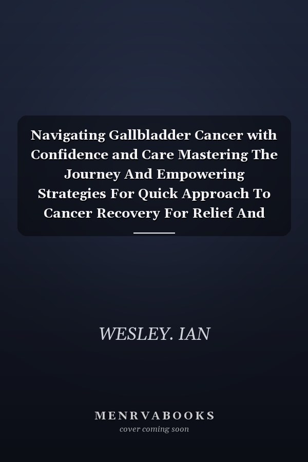 Navigating Gallbladder Cancer with Confidence and Care Mastering The Journey And Empowering Strategies For Quick Approach To Cancer Recovery For Relief And Vibrant Healing