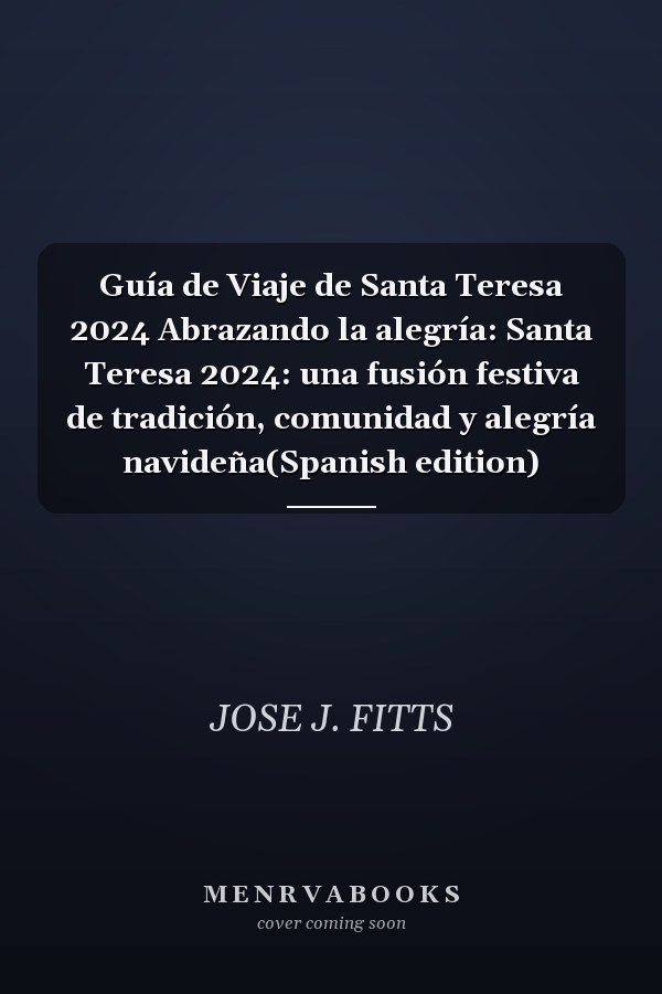 Guía de Viaje de Santa Teresa 2024 Abrazando la alegría: Santa Teresa 2024: una fusión festiva de tradición, comunidad y alegría navideña(Spanish edition)