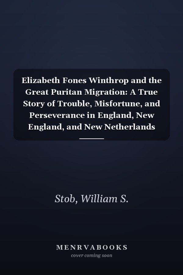 Elizabeth Fones Winthrop and the Great Puritan Migration: A True Story of Trouble, Misfortune, and Perseverance in England, New England, and New Netherlands