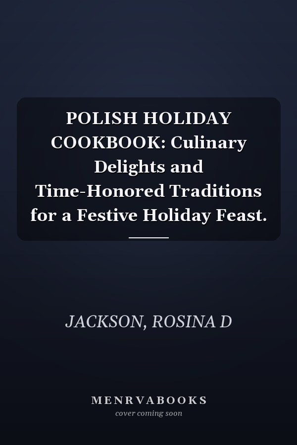 POLISH HOLIDAY COOKBOOK: Culinary Delights and Time-Honored Traditions for a Festive Holiday Feast.