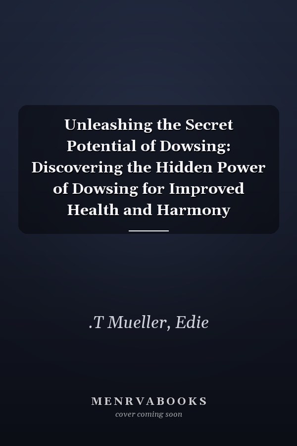 Unleashing the Secret Potential of Dowsing: Discovering the Hidden Power of Dowsing for Improved Health and Harmony
