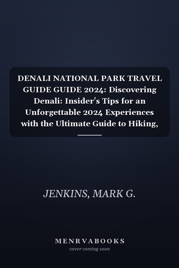 DENALI NATIONAL PARK TRAVEL GUIDE GUIDE 2024: Discovering Denali: Insider's Tips for an Unforgettable 2024 Experiences with the Ultimate Guide to Hiking, Photography and Camping