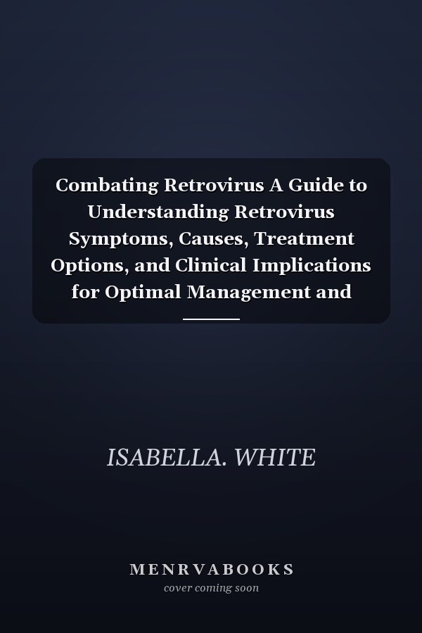 Combating Retrovirus A Guide to Understanding Retrovirus Symptoms, Causes, Treatment Options, and Clinical Implications for Optimal Management and Prevention of Complications (Things You Must Know)
