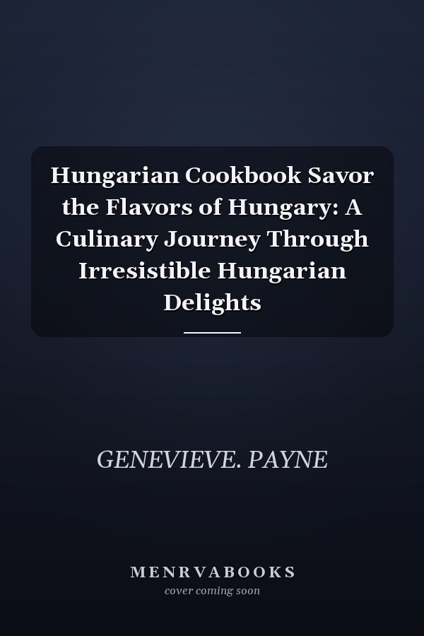 Hungarian Cookbook Savor the Flavors of Hungary: A Culinary Journey Through Irresistible Hungarian Delights