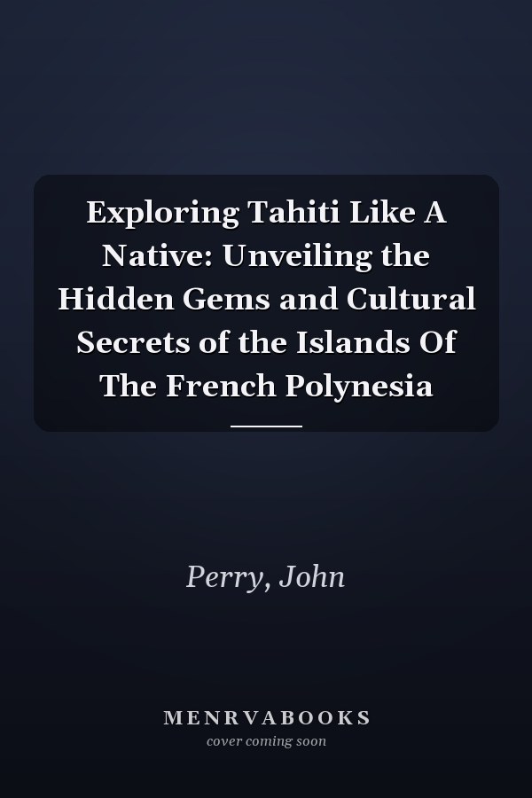 Exploring Tahiti Like A Native: Unveiling the Hidden Gems and Cultural Secrets of the Islands Of The French Polynesia