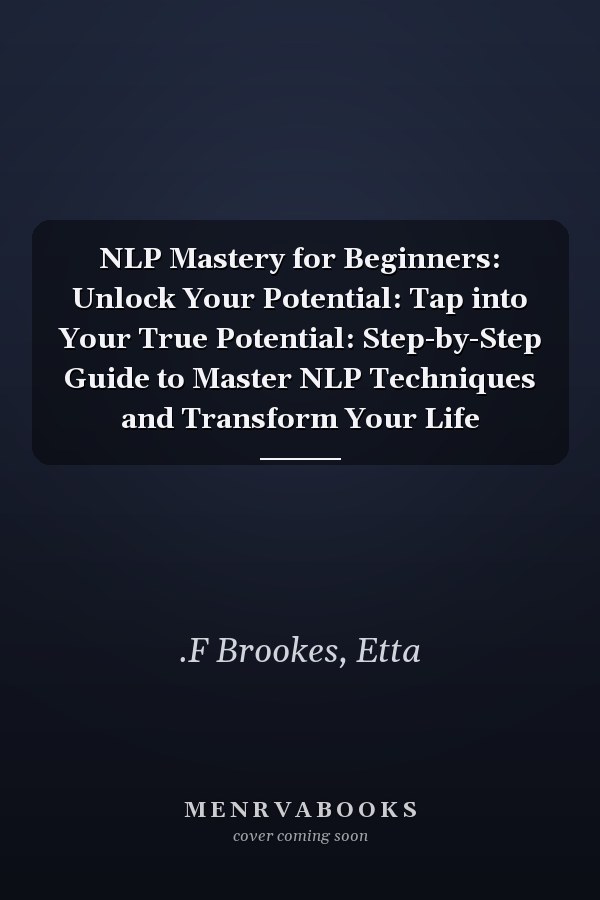 NLP Mastery for Beginners: Unlock Your Potential: Tap into Your True Potential: Step-by-Step Guide to Master NLP Techniques and Transform Your Life