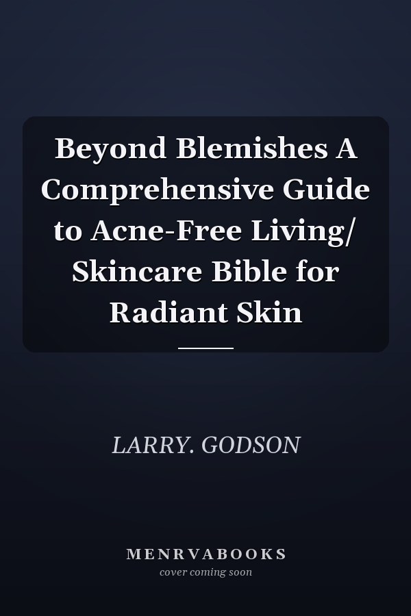 Beyond Blemishes A Comprehensive Guide to Acne-Free Living/ Skincare Bible for Radiant Skin