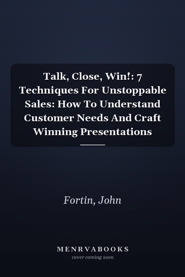 Talk, Close, Win!: 7 Techniques For Unstoppable Sales: How To Understand Customer Needs And Craft Winning Presentations