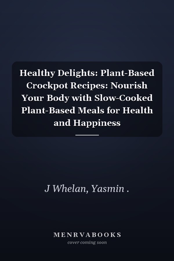 Healthy Delights: Plant-Based Crockpot Recipes: Nourish Your Body with Slow-Cooked Plant-Based Meals for Health and Happiness