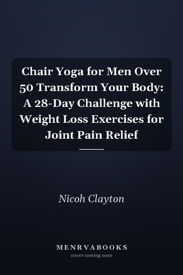 Chair Yoga for Men Over 50 Transform Your Body: A 28-Day Challenge with Weight Loss Exercises for Joint Pain Relief