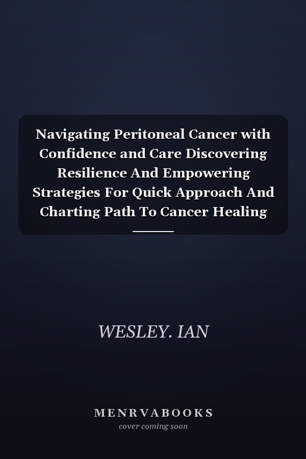 Navigating Peritoneal Cancer with Confidence and Care Discovering Resilience And Empowering Strategies For Quick Approach And Charting Path To Cancer Healing And Holistic Wellness