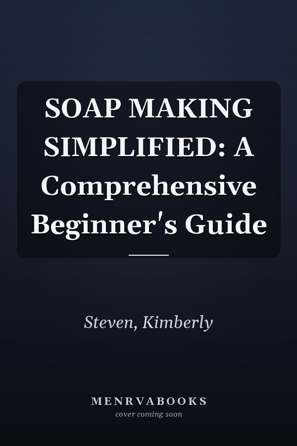 SOAP MAKING SIMPLIFIED: A Comprehensive Beginner's Guide