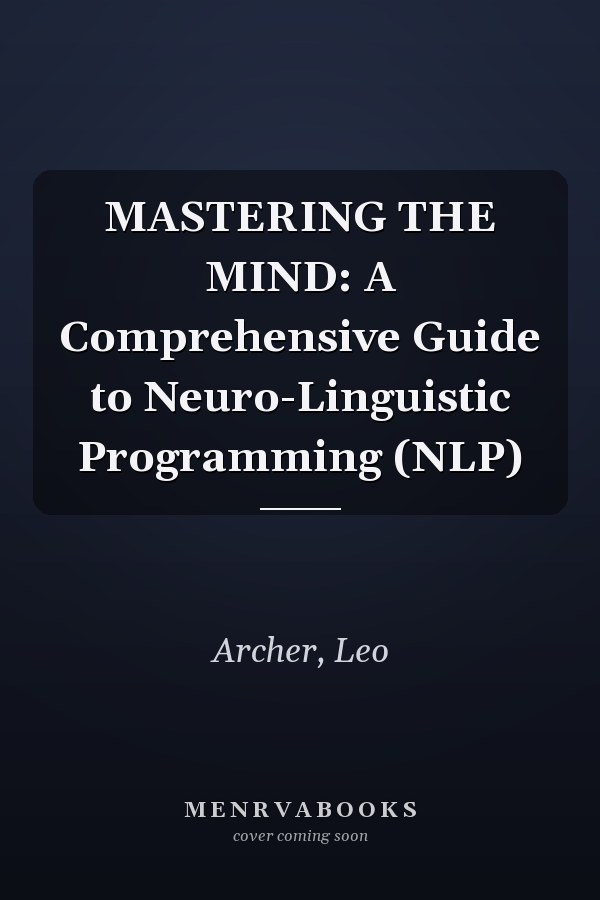 MASTERING THE MIND: A Comprehensive Guide to Neuro-Linguistic Programming (NLP)