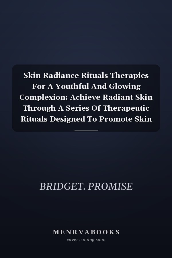 Skin Radiance Rituals Therapies For A Youthful And Glowing Complexion: Achieve Radiant Skin Through A Series Of Therapeutic Rituals Designed To Promote Skin Health And Vitality
