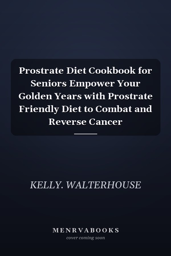 Prostrate Diet Cookbook for Seniors Empower Your Golden Years with Prostrate Friendly Diet to Combat and Reverse Cancer