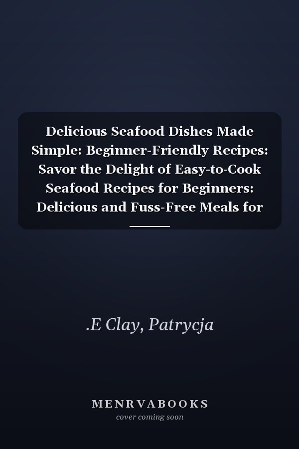 Delicious Seafood Dishes Made Simple: Beginner-Friendly Recipes: Savor the Delight of Easy-to-Cook Seafood Recipes for Beginners: Delicious and Fuss-Free Meals for Seafood Lovers