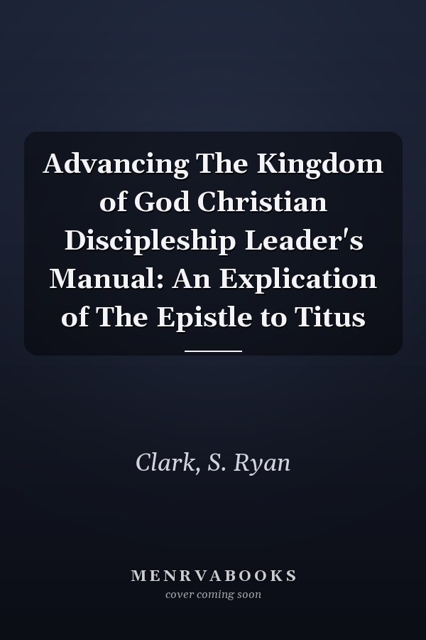 Advancing The Kingdom of God Christian Discipleship Leader's Manual: An Explication of The Epistle to Titus