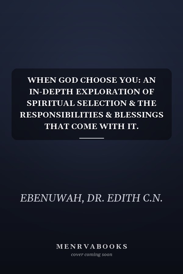 WHEN GOD CHOOSE YOU: AN IN-DEPTH EXPLORATION OF SPIRITUAL SELECTION & THE RESPONSIBILITIES & BLESSINGS THAT COME WITH IT.