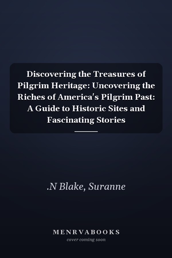 Discovering the Treasures of Pilgrim Heritage: Uncovering the Riches of America's Pilgrim Past: A Guide to Historic Sites and Fascinating Stories