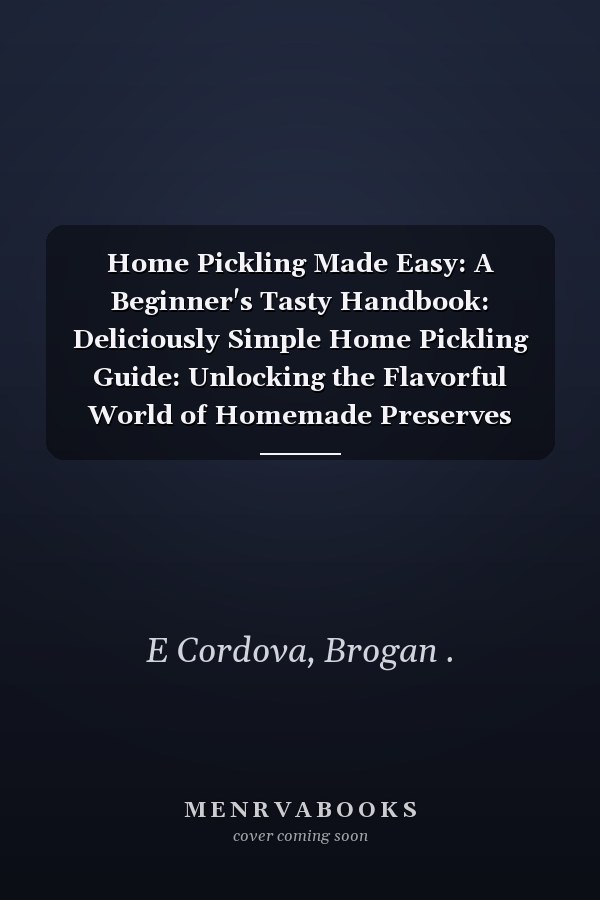 Home Pickling Made Easy: A Beginner's Tasty Handbook: Deliciously Simple Home Pickling Guide: Unlocking the Flavorful World of Homemade Preserves