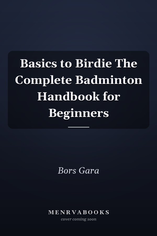 Basics to Birdie The Complete Badminton Handbook for Beginners