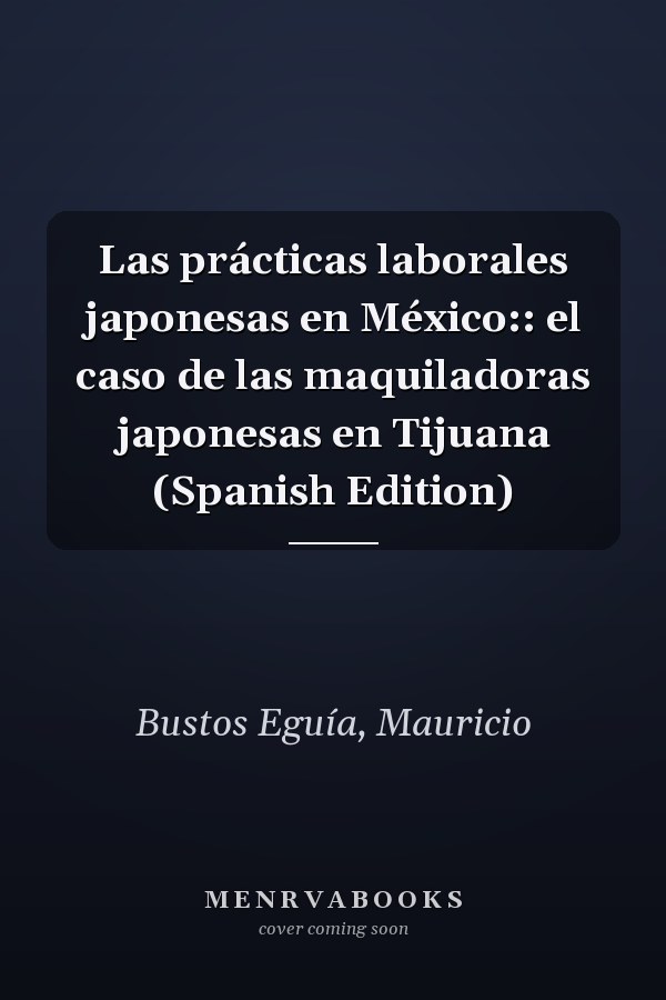Las prácticas laborales japonesas en México:: el caso de las maquiladoras japonesas en Tijuana (Spanish Edition)