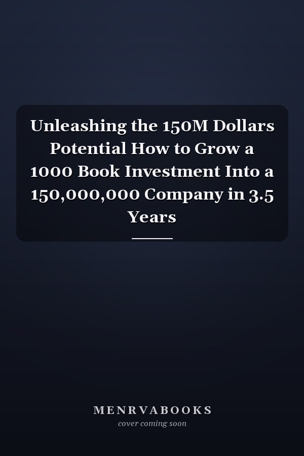 Unleashing the 150M Dollars Potential How to Grow a 1000 Book Investment Into a 150,000,000 Company in 3.5 Years