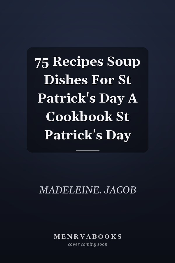 75 Recipes Soup Dishes For St Patrick's Day A Cookbook St Patrick's Day