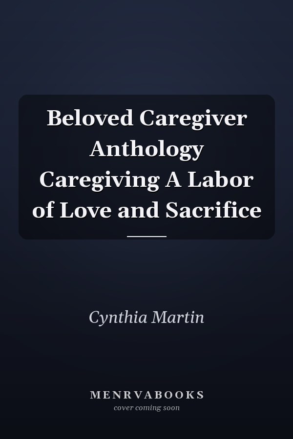 Beloved Caregiver Anthology Caregiving A Labor of Love and Sacrifice