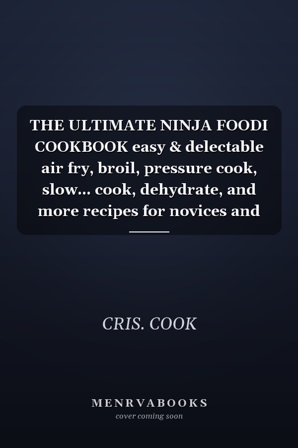 THE ULTIMATE NINJA FOODI COOKBOOK easy & delectable air fry, broil, pressure cook, slow... cook, dehydrate, and more recipes for novices and