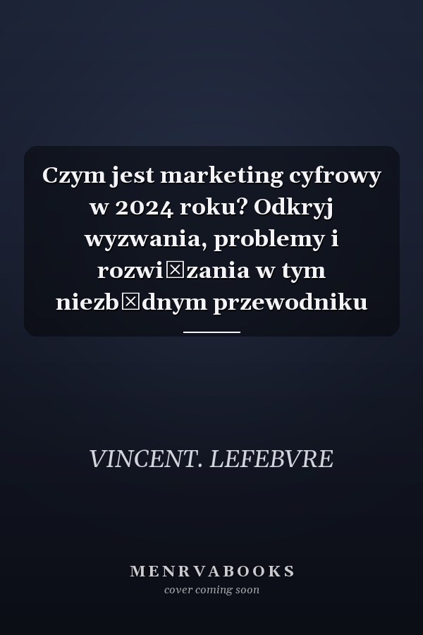 Czym jest marketing cyfrowy w 2024 roku? Odkryj wyzwania, problemy i rozwiązania w tym niezbędnym przewodniku