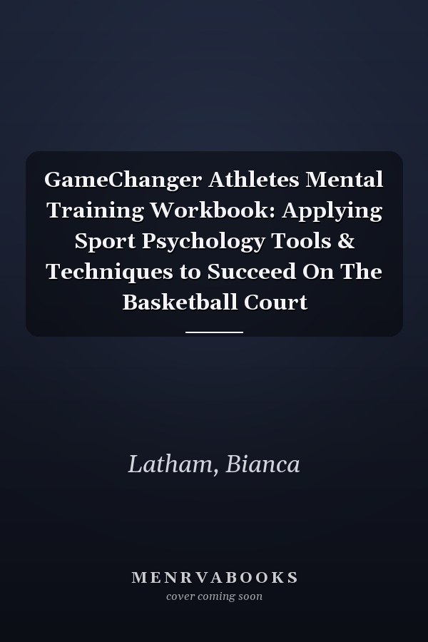 GameChanger Athletes Mental Training Workbook: Applying Sport Psychology Tools & Techniques to Succeed On The Basketball Court