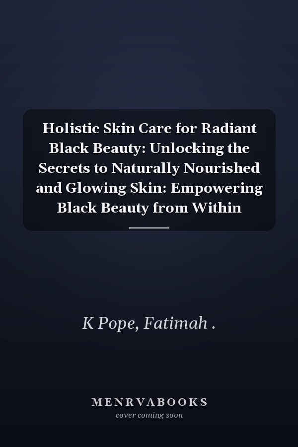 Holistic Skin Care for Radiant Black Beauty: Unlocking the Secrets to Naturally Nourished and Glowing Skin: Empowering Black Beauty from Within