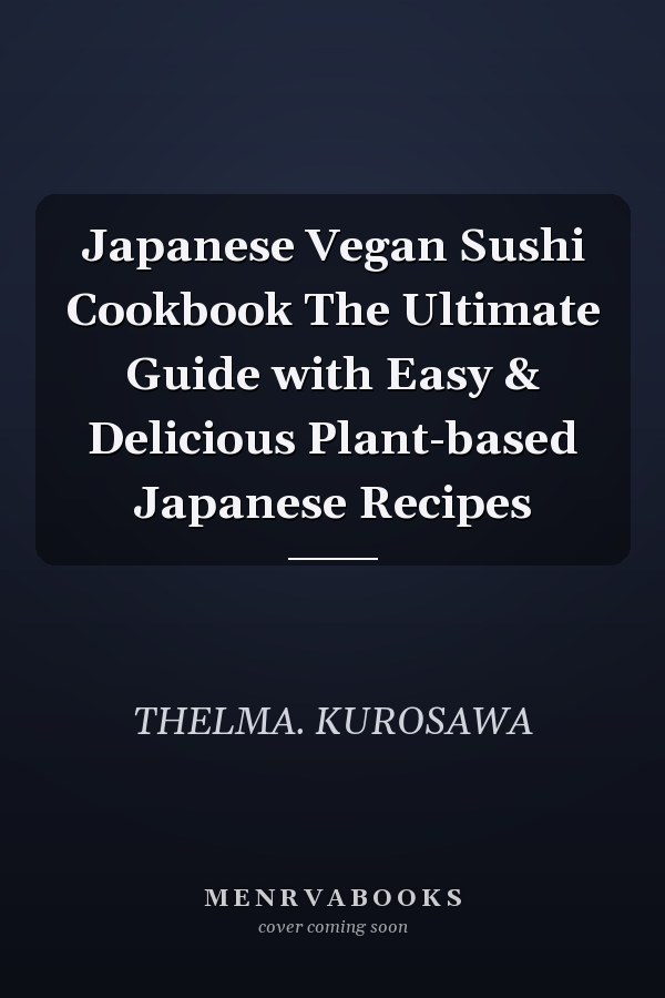 Japanese Vegan Sushi Cookbook The Ultimate Guide with Easy & Delicious Plant-based Japanese Recipes
