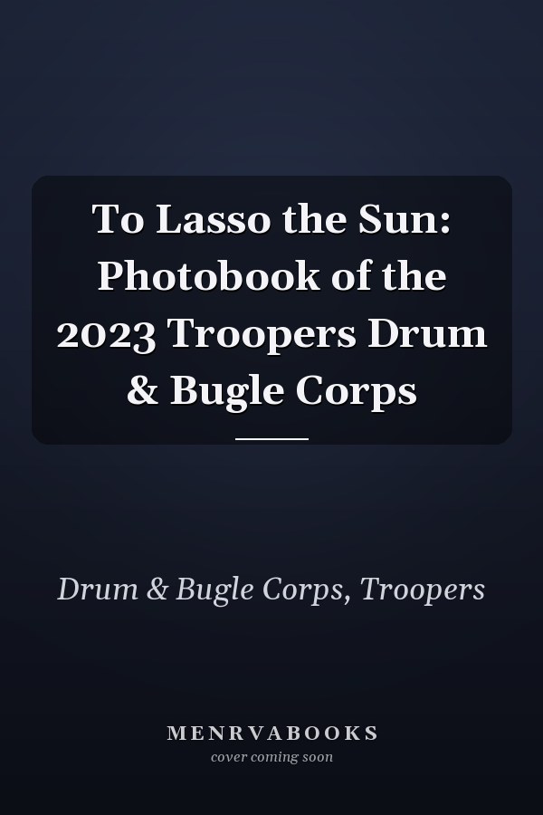 To Lasso the Sun: Photobook of the 2023 Troopers Drum & Bugle Corps
