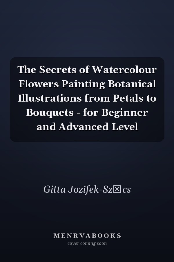 The Secrets of Watercolour Flowers Painting Botanical Illustrations from Petals to Bouquets - for Beginner and Advanced Level